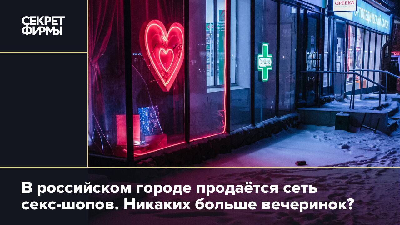 В российском городе продаётся сеть секс-шопов. Никаких больше вечеринок? —  Секрет фирмы