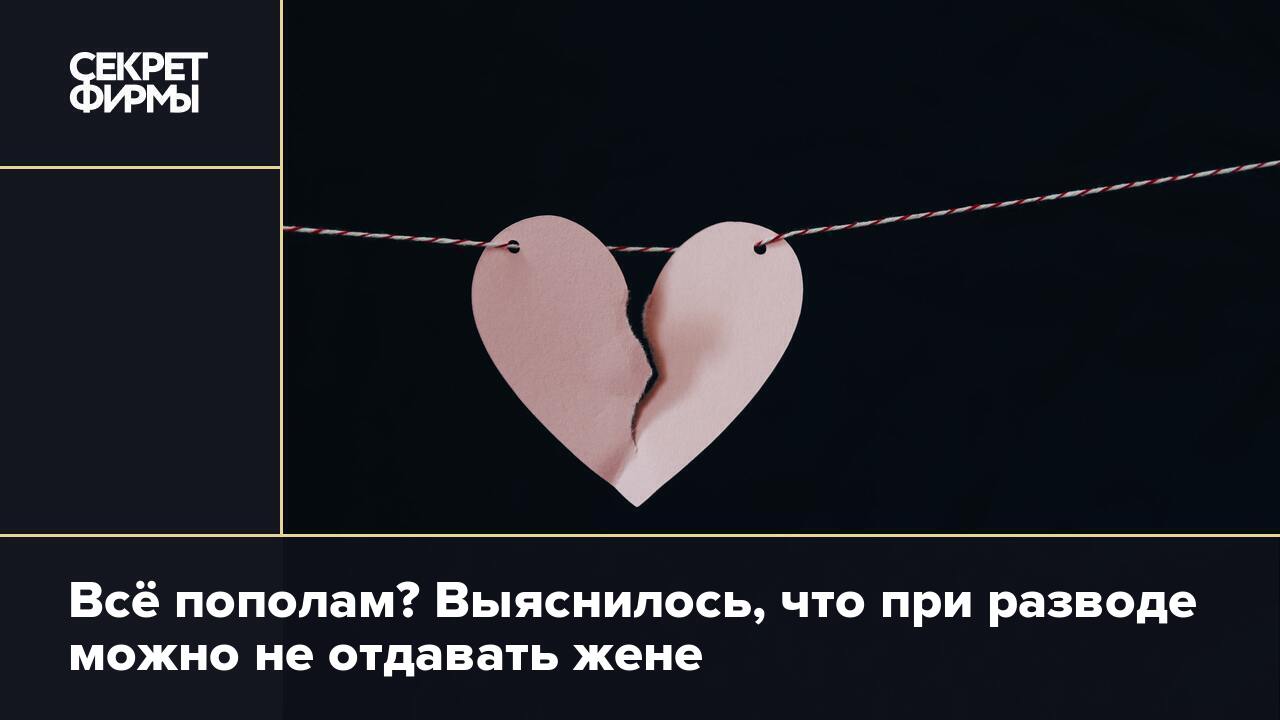 Всё пополам? Выяснилось, что при разводе можно не отдавать жене — Секрет  фирмы