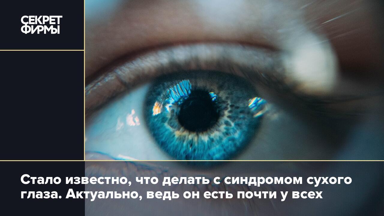 Стало известно, что делать с синдромом сухого глаза. Актуально, ведь он  есть почти у всех — Секрет фирмы