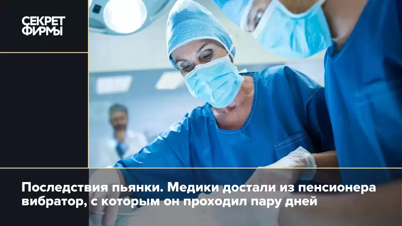 Последствия пьянки. Медики достали из пенсионера вибратор, с которым он  проходил пару дней — Секрет фирмы