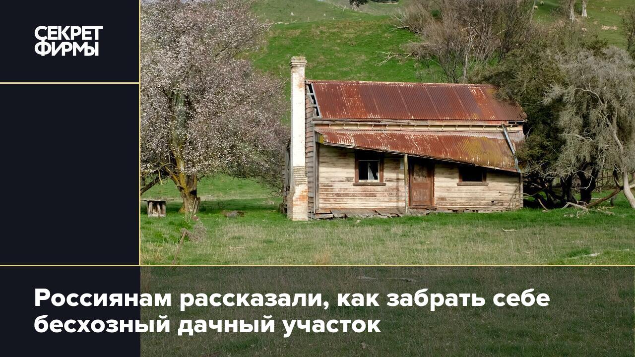 Россиянам рассказали, как забрать себе бесхозный дачный участок — Секрет  фирмы