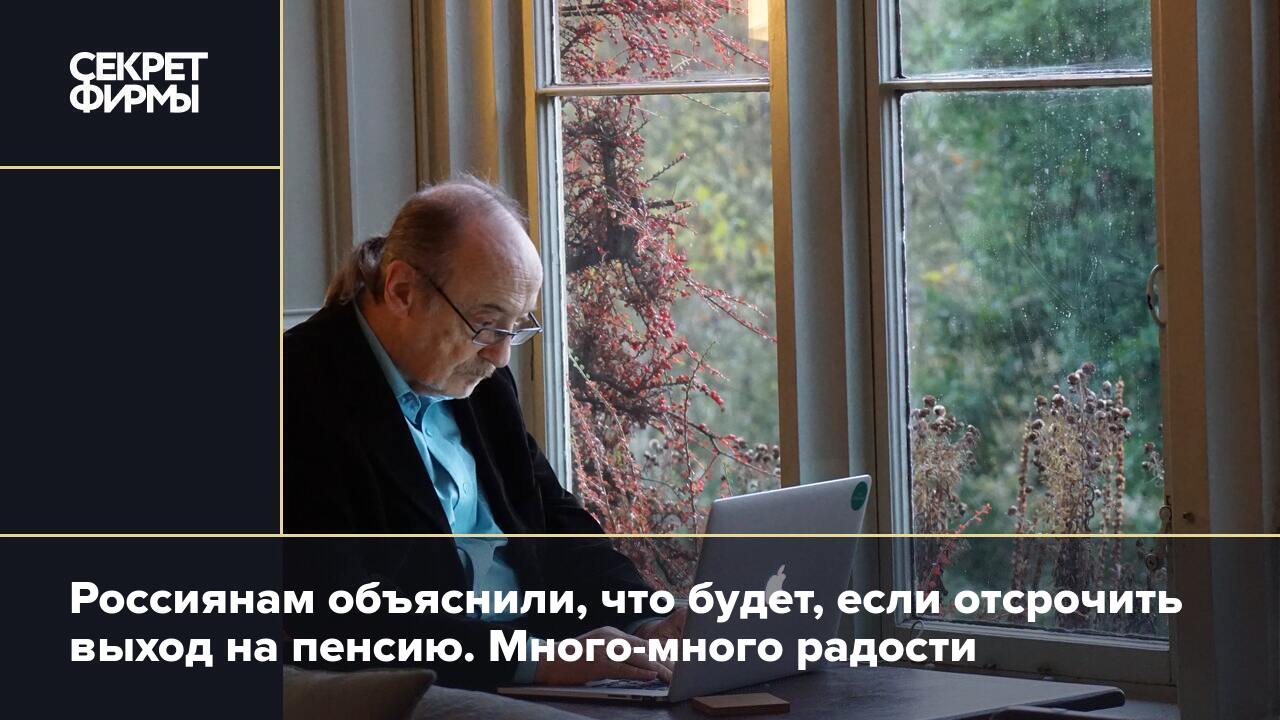 Россиянам объяснили, что будет, если отсрочить выход на пенсию. Много-много  радости — Секрет фирмы