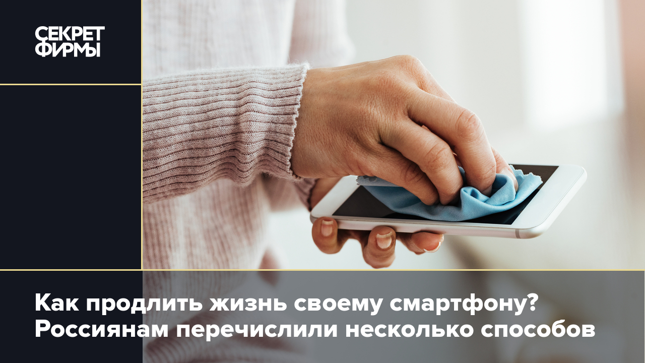 Как продлить жизнь своему смартфону? Россиянам перечислили несколько  способов — Секрет фирмы