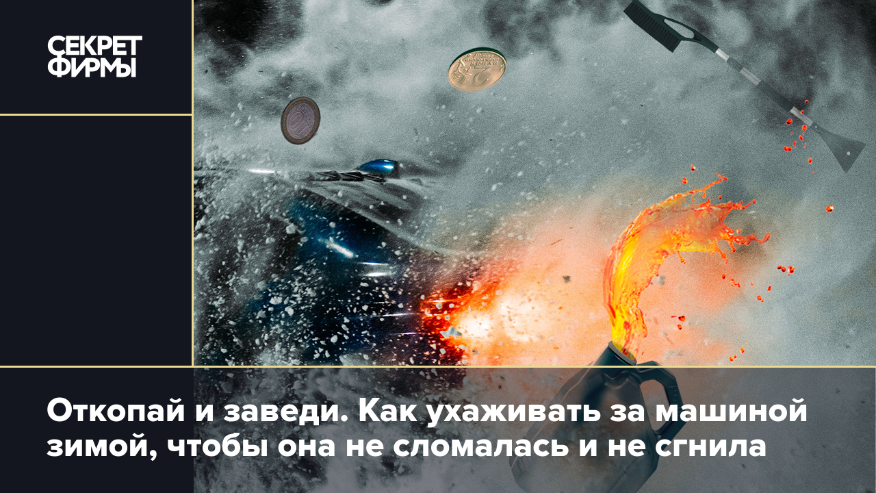 Откопай и заведи. Как ухаживать за машиной зимой, чтобы она не сломалась и  не сгнила — Секрет фирмы