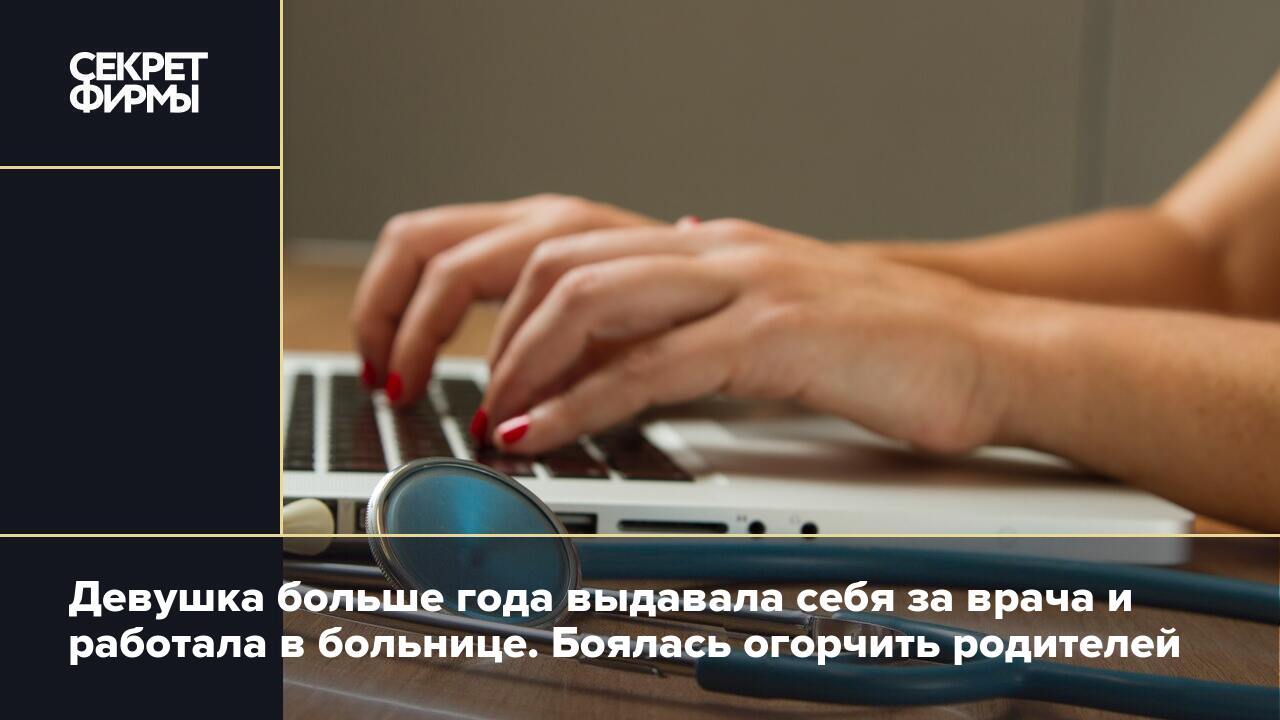 Девушка больше года выдавала себя за врача и работала в больнице. Боялась  огорчить родителей — Секрет фирмы