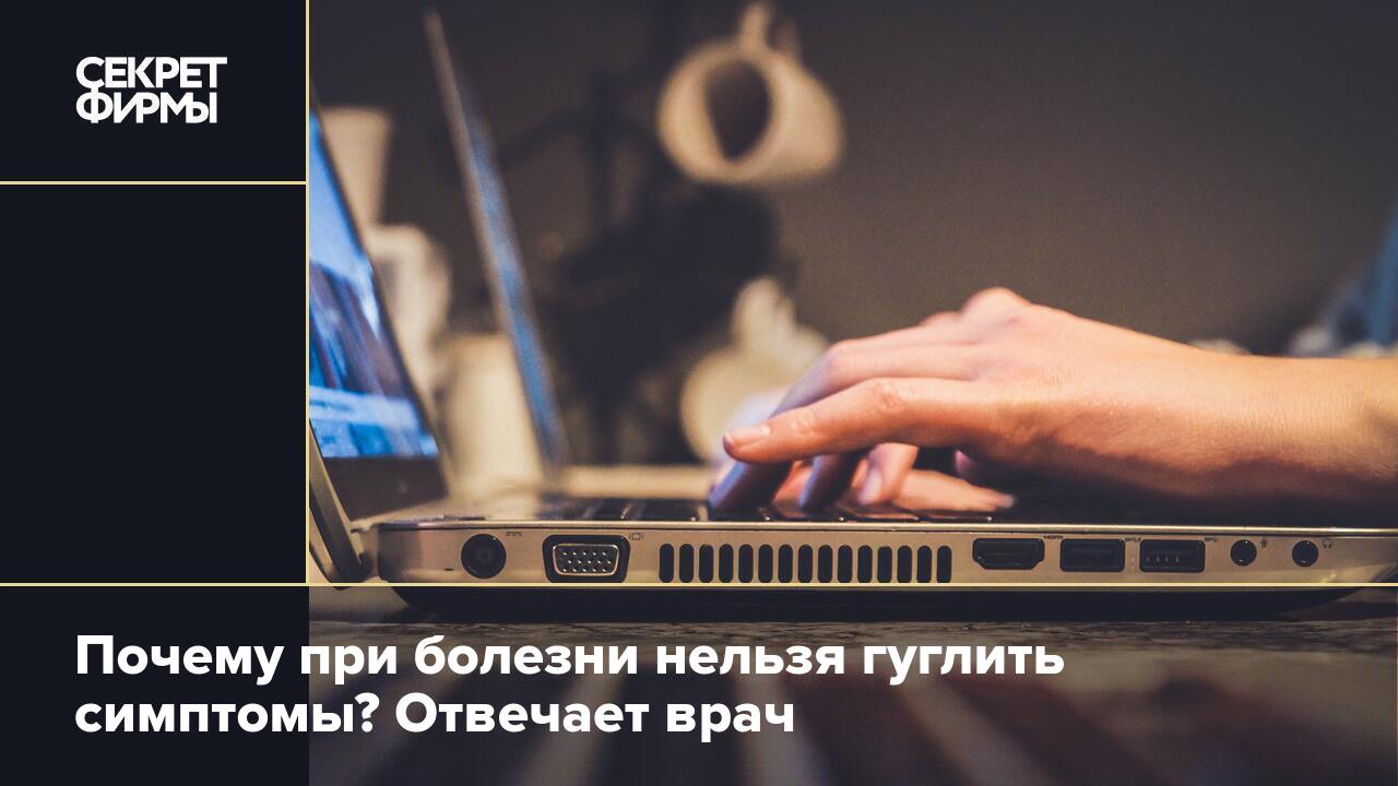 Почему при болезни нельзя гуглить симптомы? Отвечает врач — Секрет фирмы