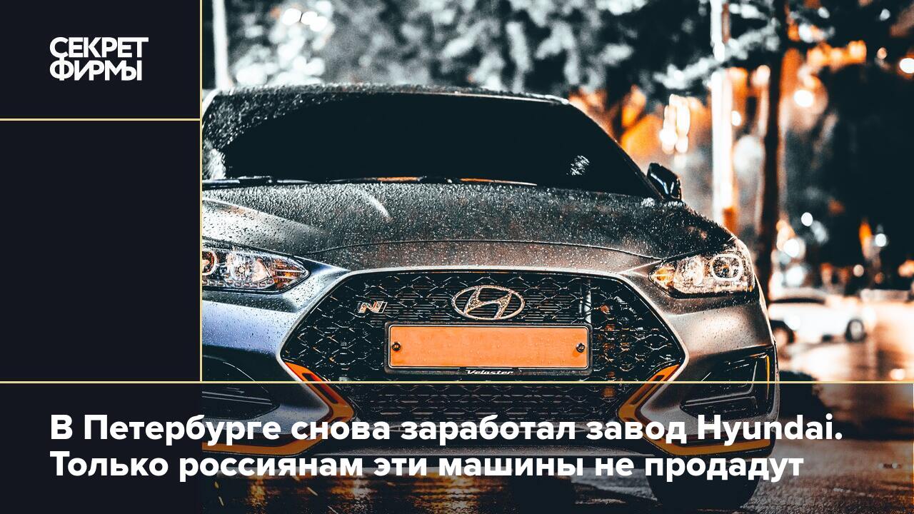 В Петербурге снова заработал завод Hyundai. Только россиянам эти машины не  продадут — Секрет фирмы