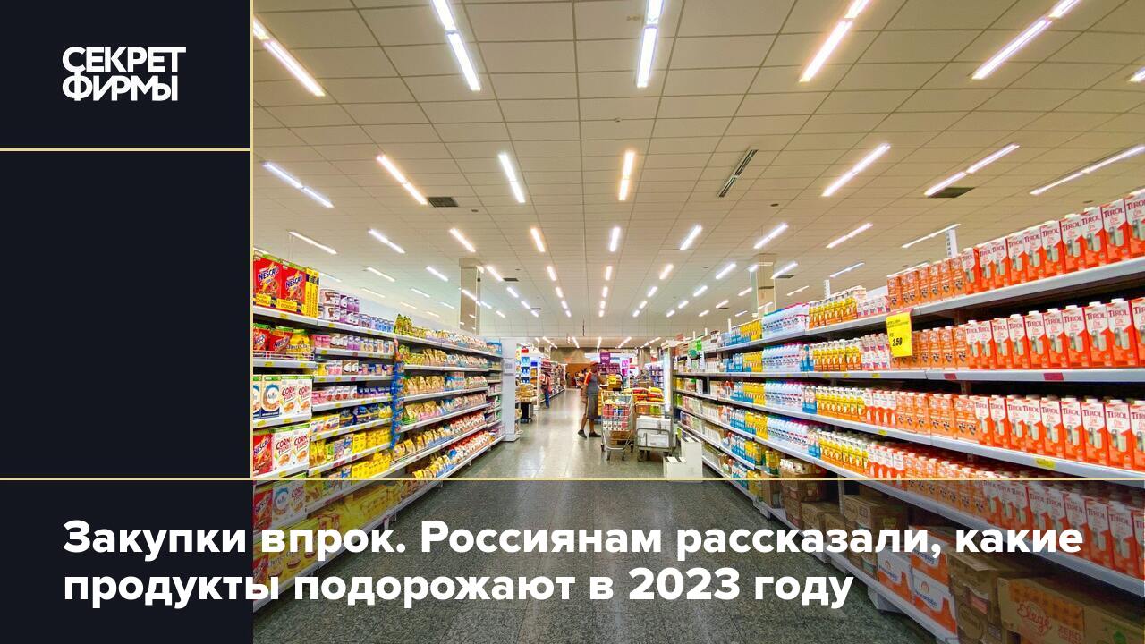 Закупки впрок. Россиянам рассказали, какие продукты подорожают в 2023 году  — Секрет фирмы