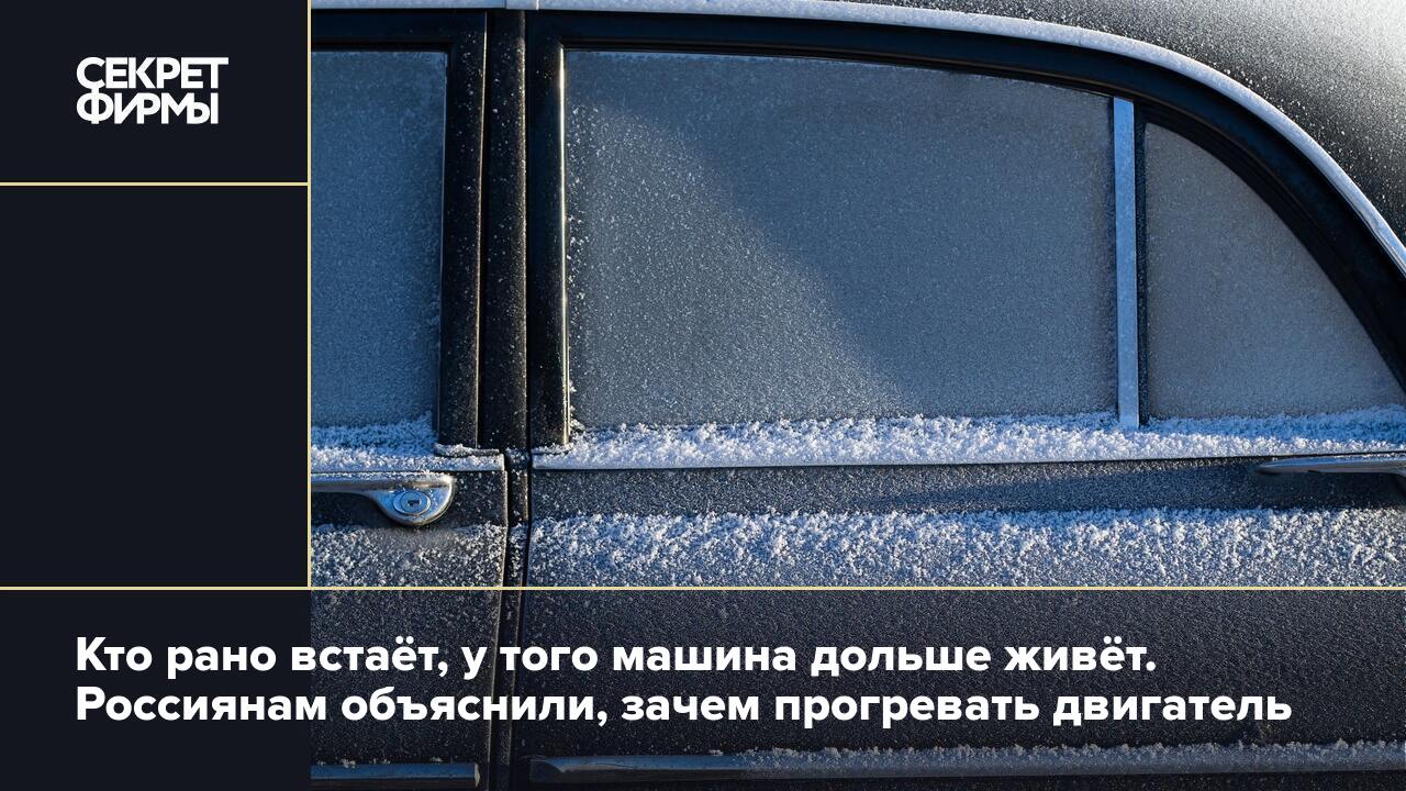 Кто рано встаёт, у того машина дольше живёт. Россиянам объяснили, зачем  прогревать двигатель — Секрет фирмы