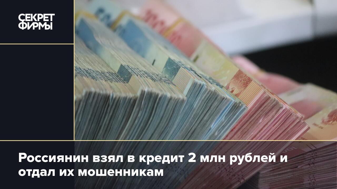 Россиянин взял в кредит 2 млн рублей и отдал их мошенникам — Секрет фирмы