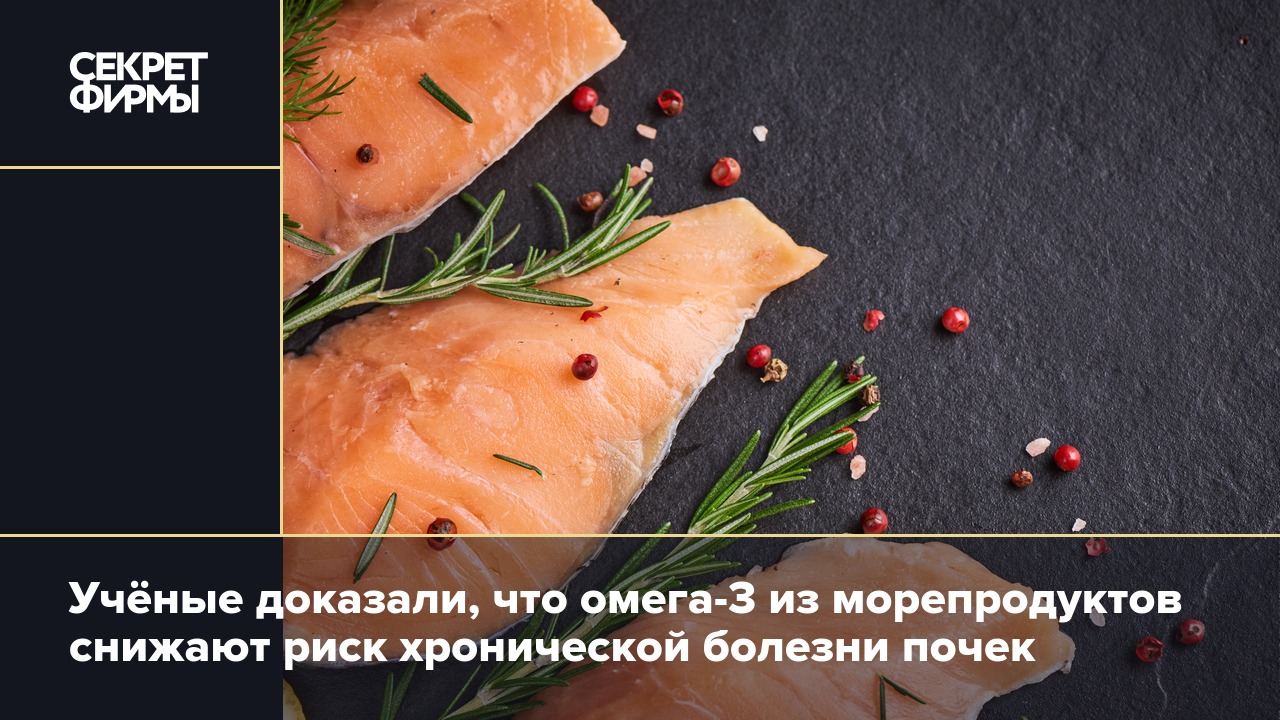 Омега-3 из морепродуктов снижает риск хронической болезни почек. Учёные это  доказали — Секрет фирмы