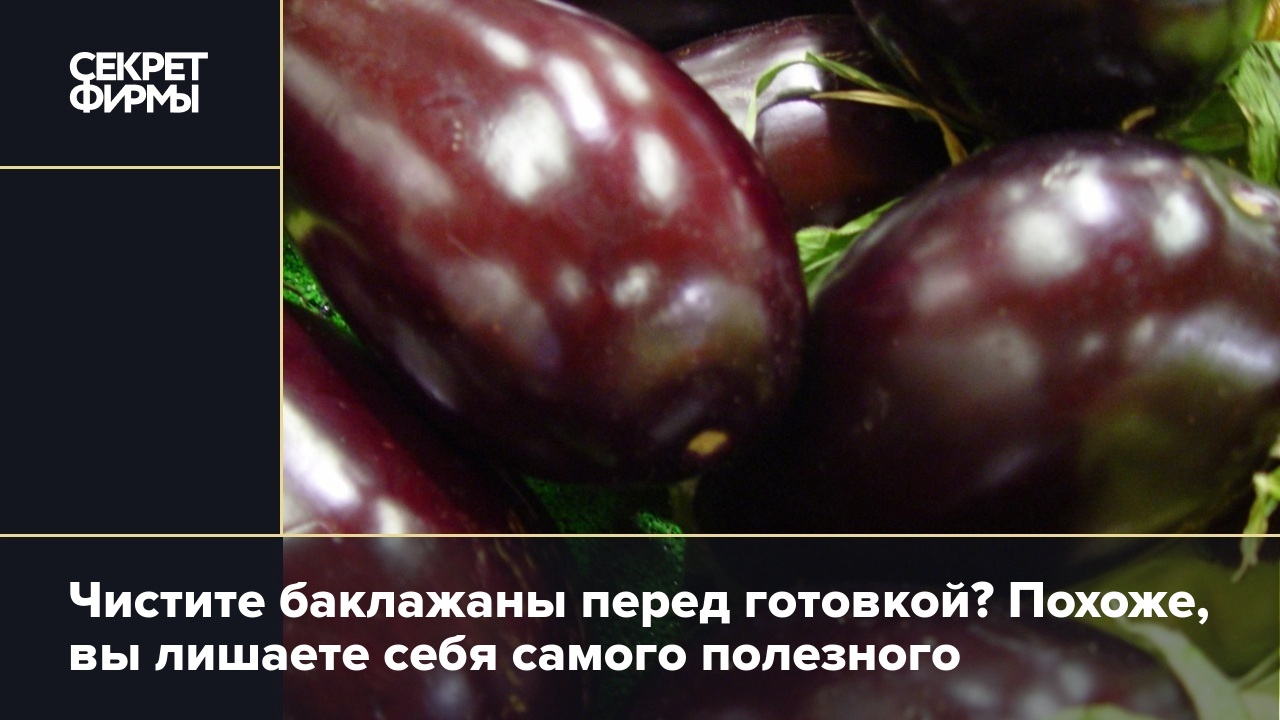 Чистите баклажаны перед готовкой? Похоже, вы лишаете себя самого полезного  — Секрет фирмы