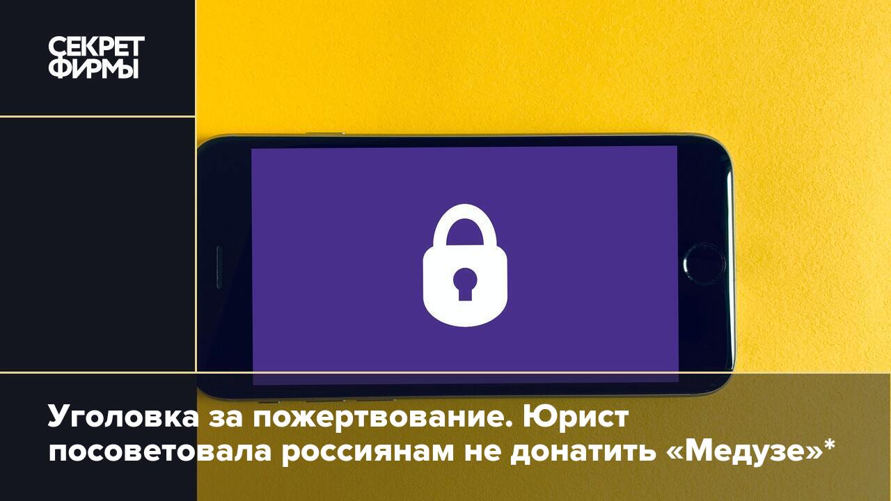 Уголовка за пожертвование. Юрист посоветовала россиянам не донатить «Медузе»*  — Секрет фирмы