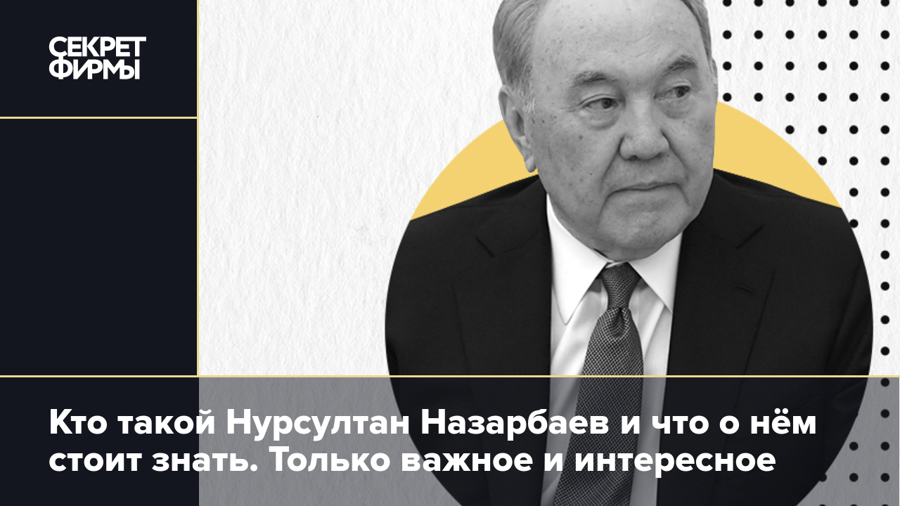 Кто такой Нурсултан Назарбаев и что о нём стоит знать. Только важное и  интересное — Секрет фирмы