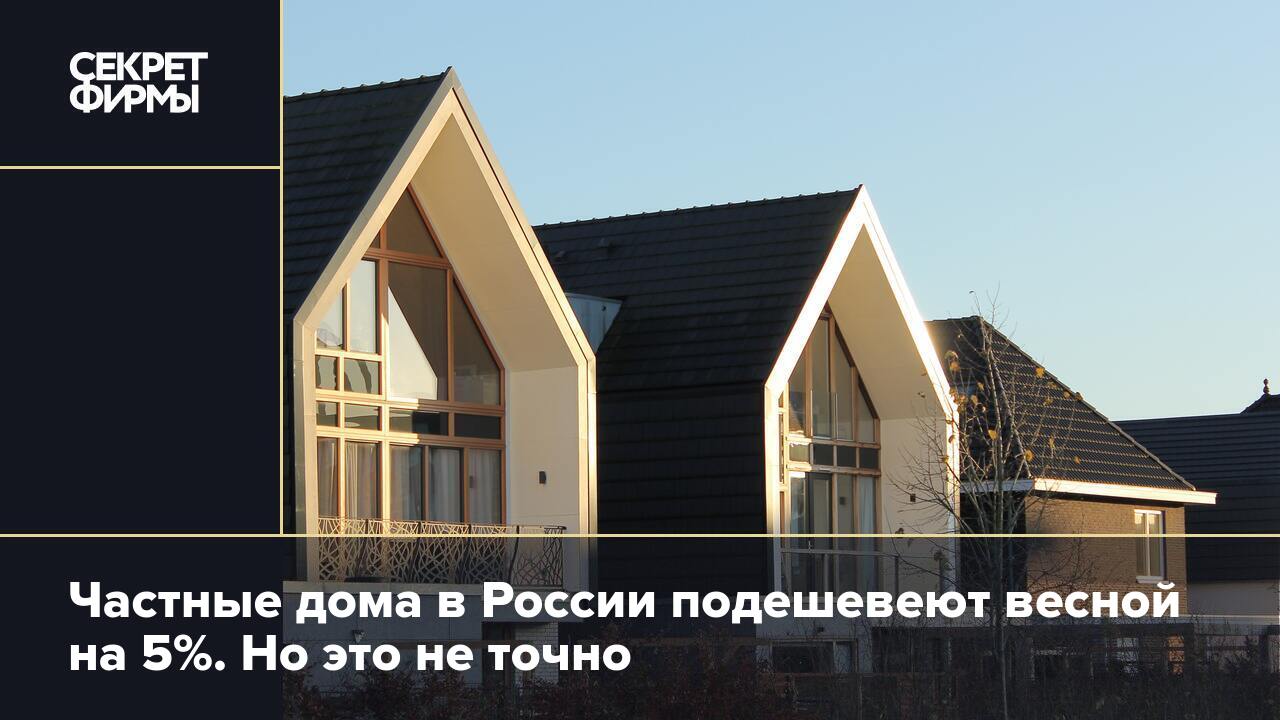 Частные дома в России подешевеют весной на 5%. Но это не точно — Секрет  фирмы