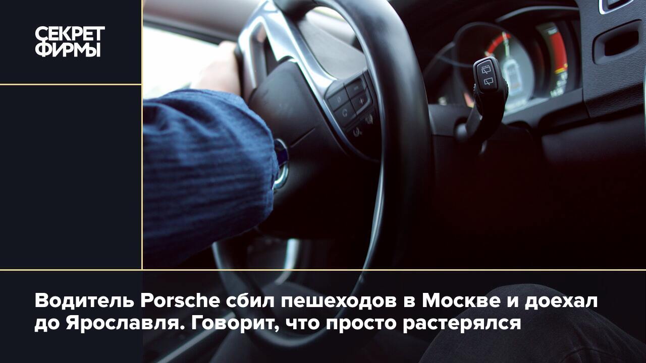 Водитель Porsche сбил пешеходов в Москве и доехал до Ярославля. Говорит,  что просто растерялся — Секрет фирмы