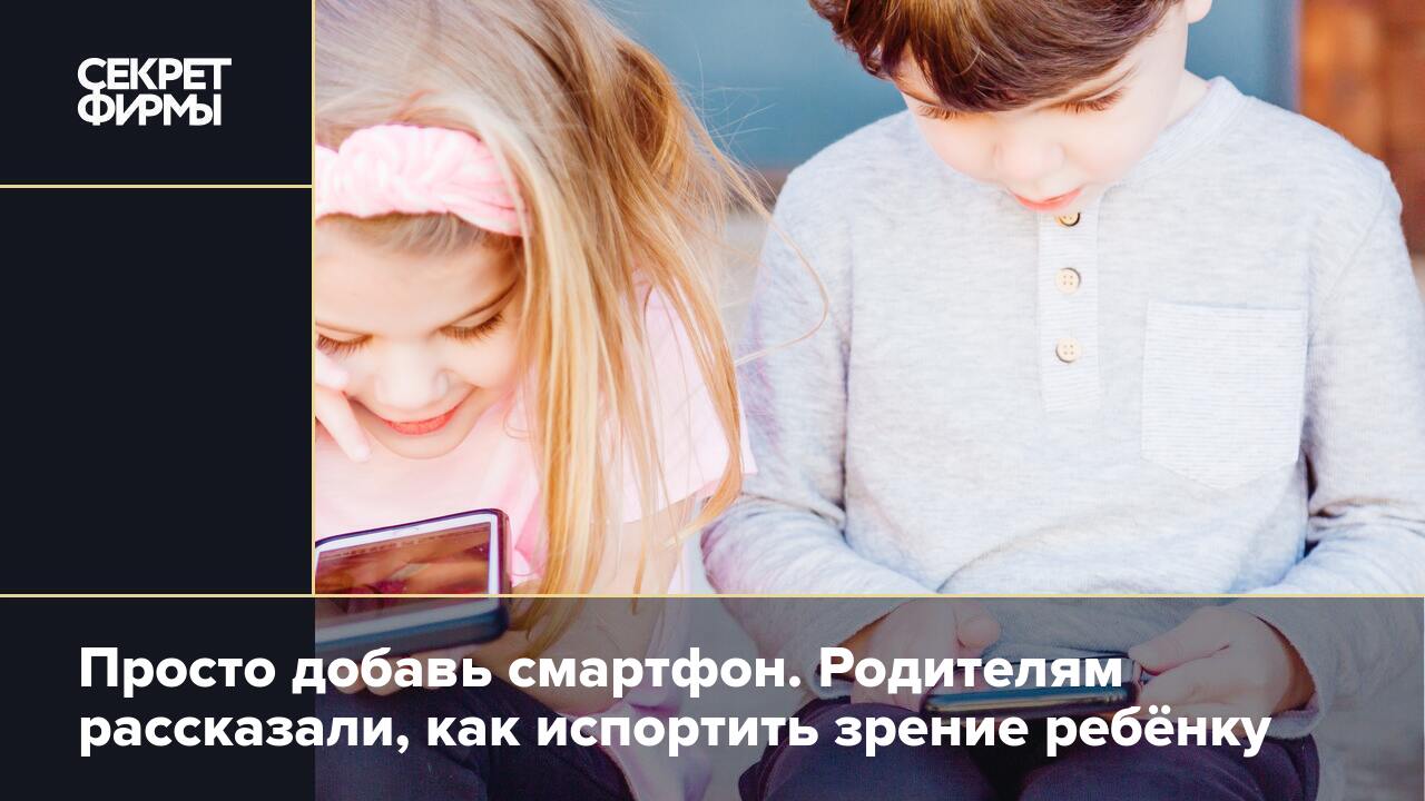 Просто добавь смартфон. Родителям рассказали, как испортить зрение ребёнку  — Секрет фирмы