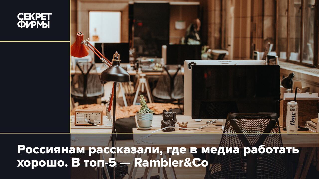 Россиянам рассказали, где в медиа работать хорошо. В топ-5 — Rambler&Co —  Секрет фирмы