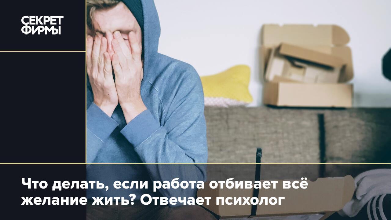 Что делать, если работа отбивает всё желание жить? Отвечает психолог —  Секрет фирмы