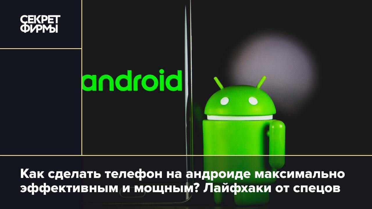 Как сделать телефон на андроиде максимально эффективным и мощным? Лайфхаки  от спецов — Секрет фирмы