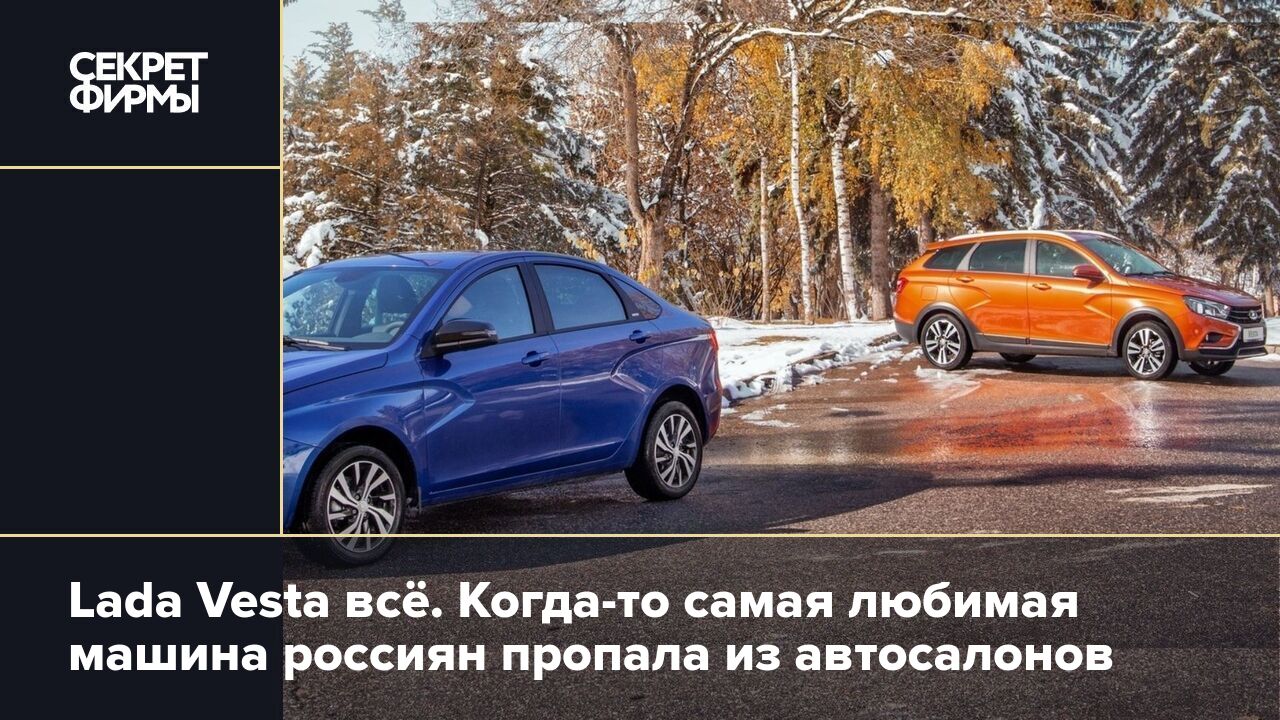 Lada Vesta всё. Когда-то самая любимая машина россиян пропала из  автосалонов — Секрет фирмы