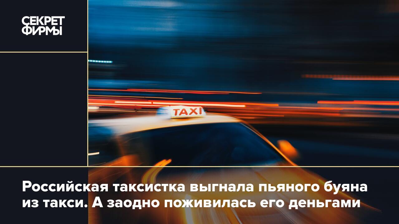 Российская таксистка выгнала пьяного буяна из такси. А заодно поживилась  его деньгами — Секрет фирмы