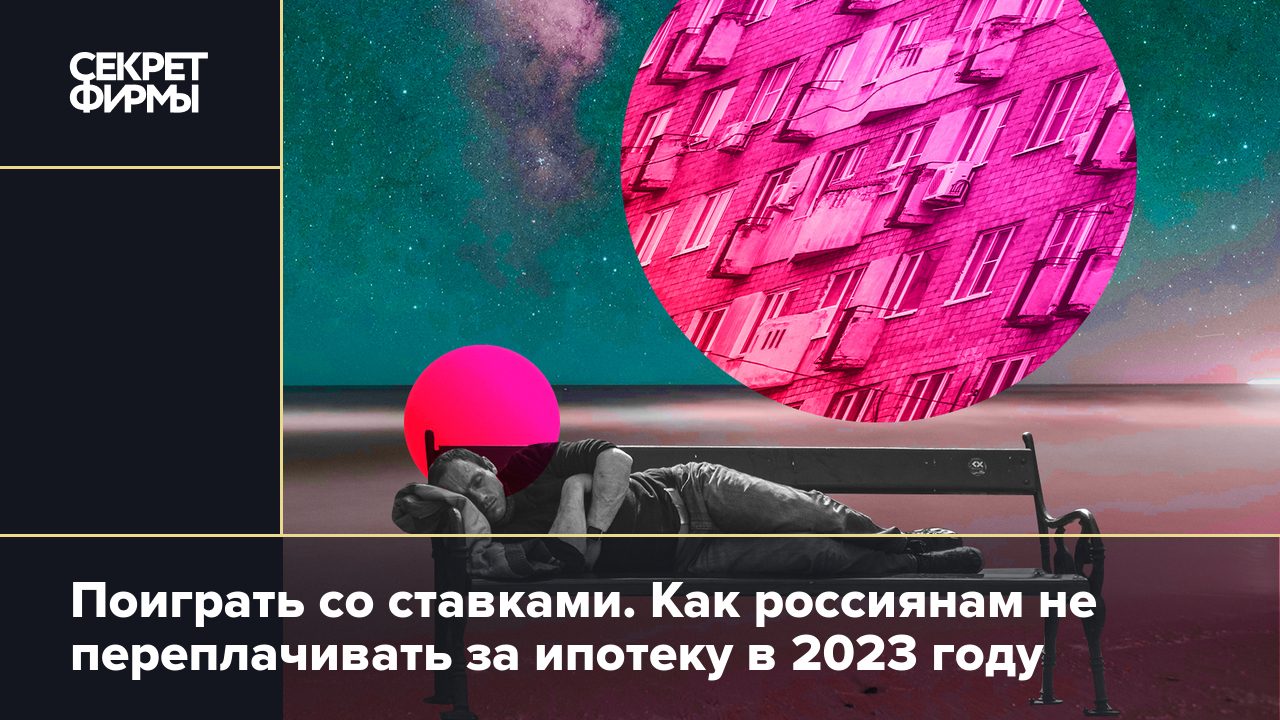 Поиграть со ставками. Как россиянам не переплачивать за ипотеку в 2023 году  — Секрет фирмы