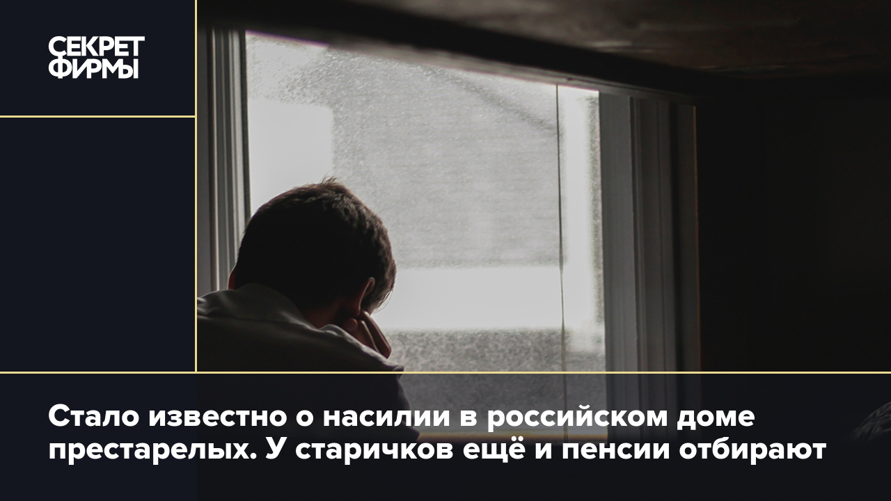 Стало известно о насилии в российском доме престарелых. У старичков ещё и  пенсии отбирают — Секрет фирмы