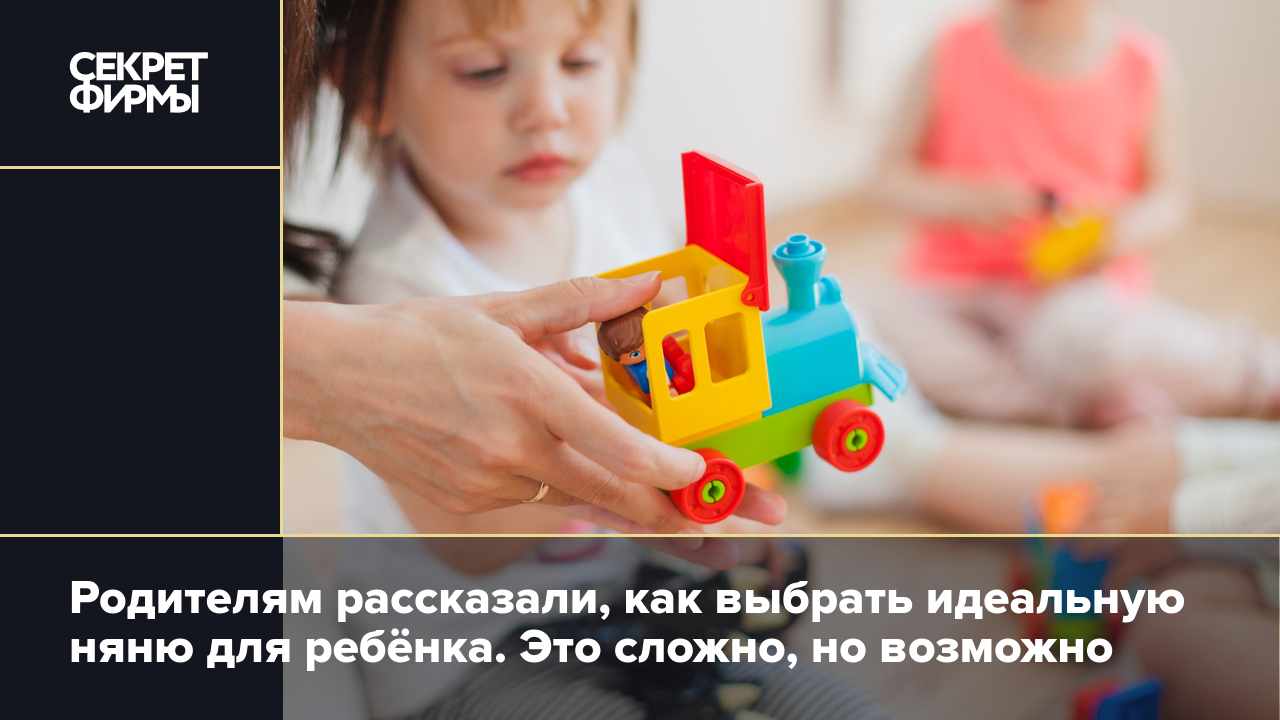 Родителям рассказали, как выбрать идеальную няню для ребёнка. Это сложно,  но возможно — Секрет фирмы