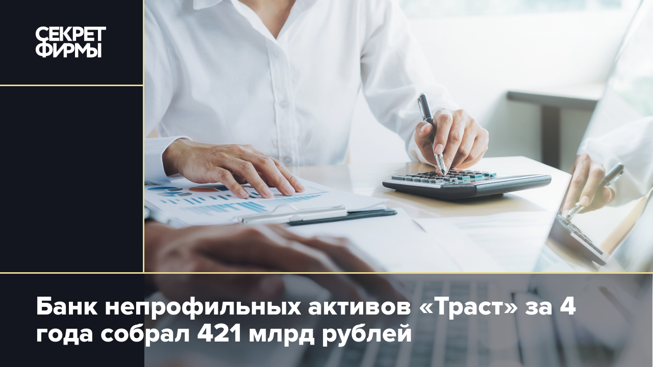 Банк непрофильных активов «Траст» за 4 года собрал 421 млрд рублей — Секрет  фирмы