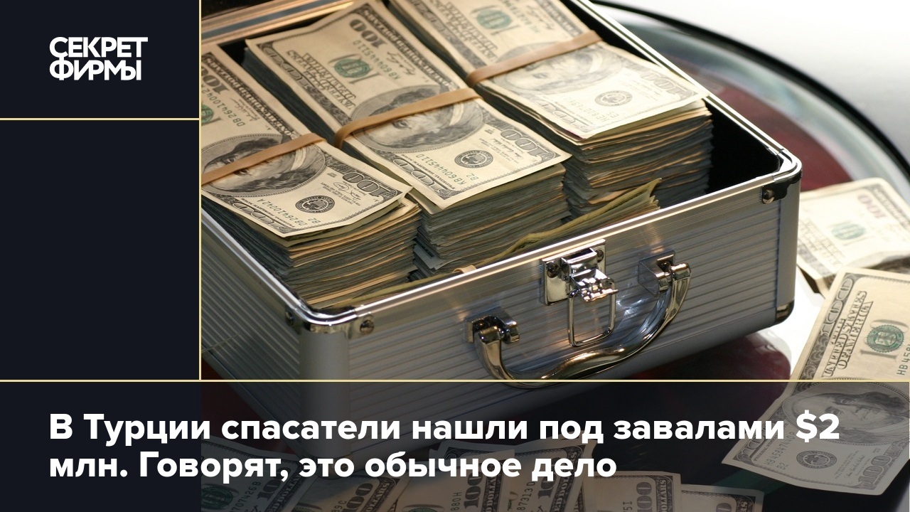 В Турции спасатели нашли под завалами $2 млн. Говорят, это обычное дело —  Секрет фирмы