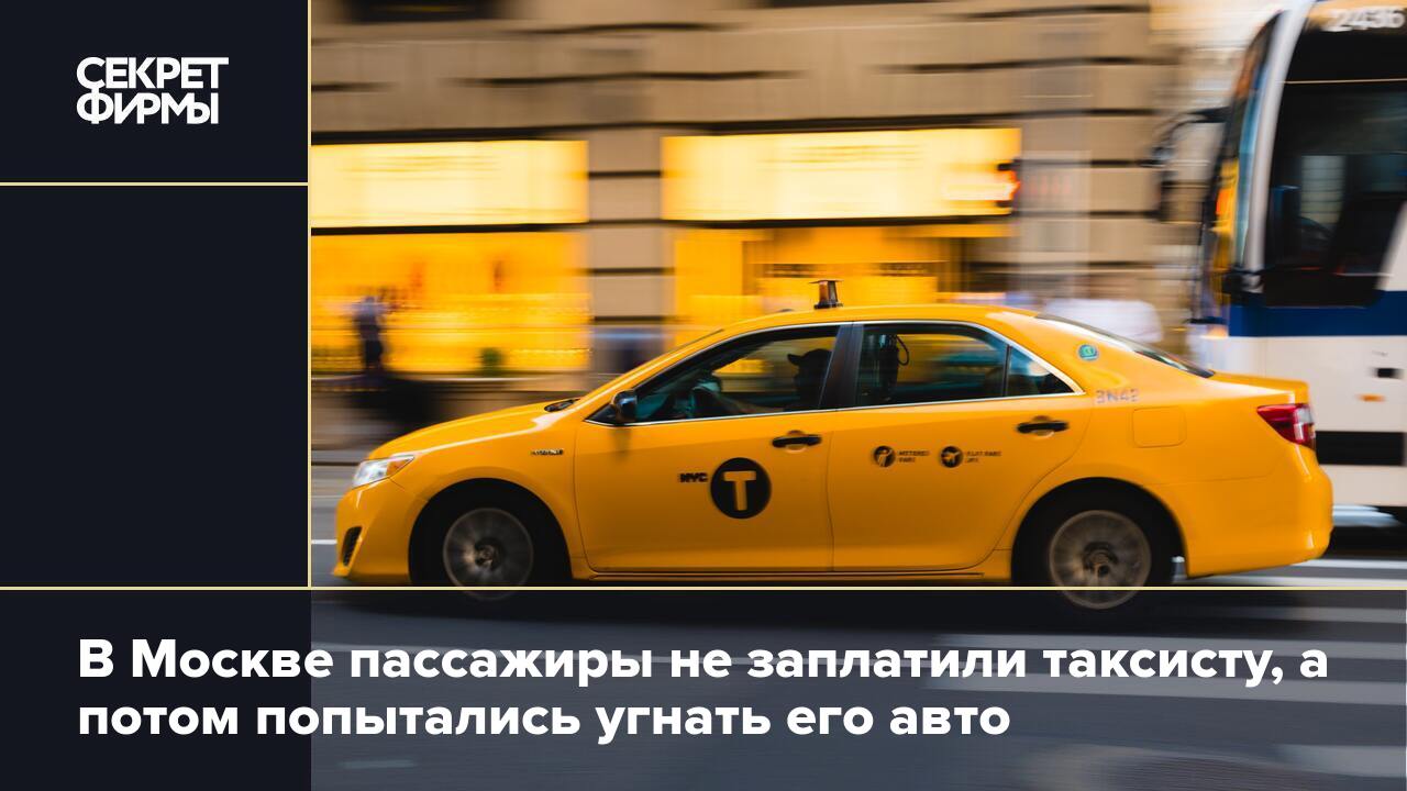 В Москве пассажиры не заплатили таксисту, а потом попытались угнать его  авто — Секрет фирмы