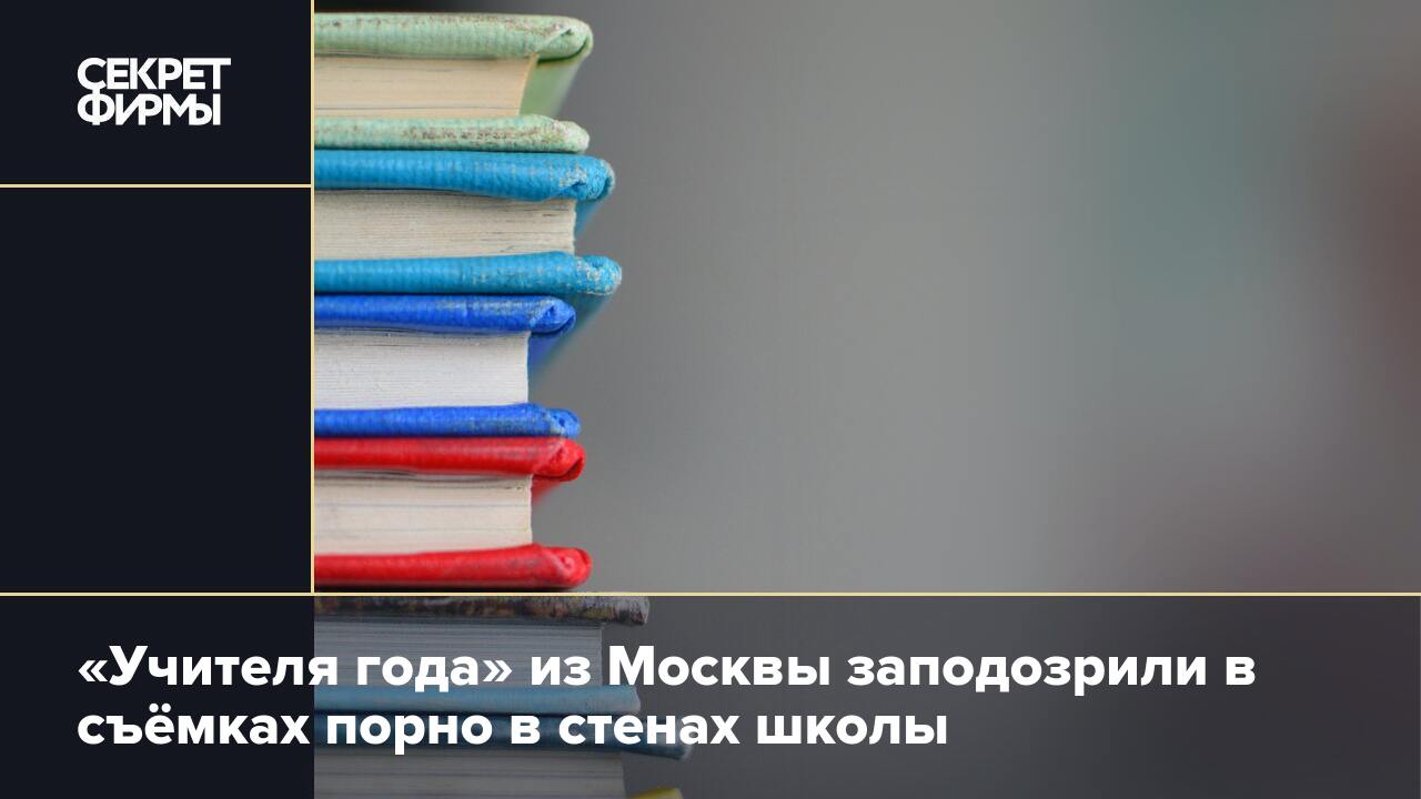 Учителя года» из Москвы заподозрили в съёмках порно в стенах школы — Секрет  фирмы