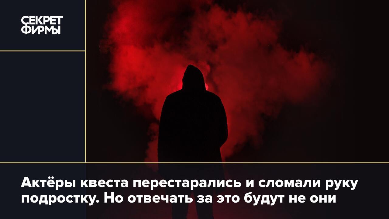 Актёры квеста перестарались и сломали руку подростку. Но отвечать за это  будут не они — Секрет фирмы