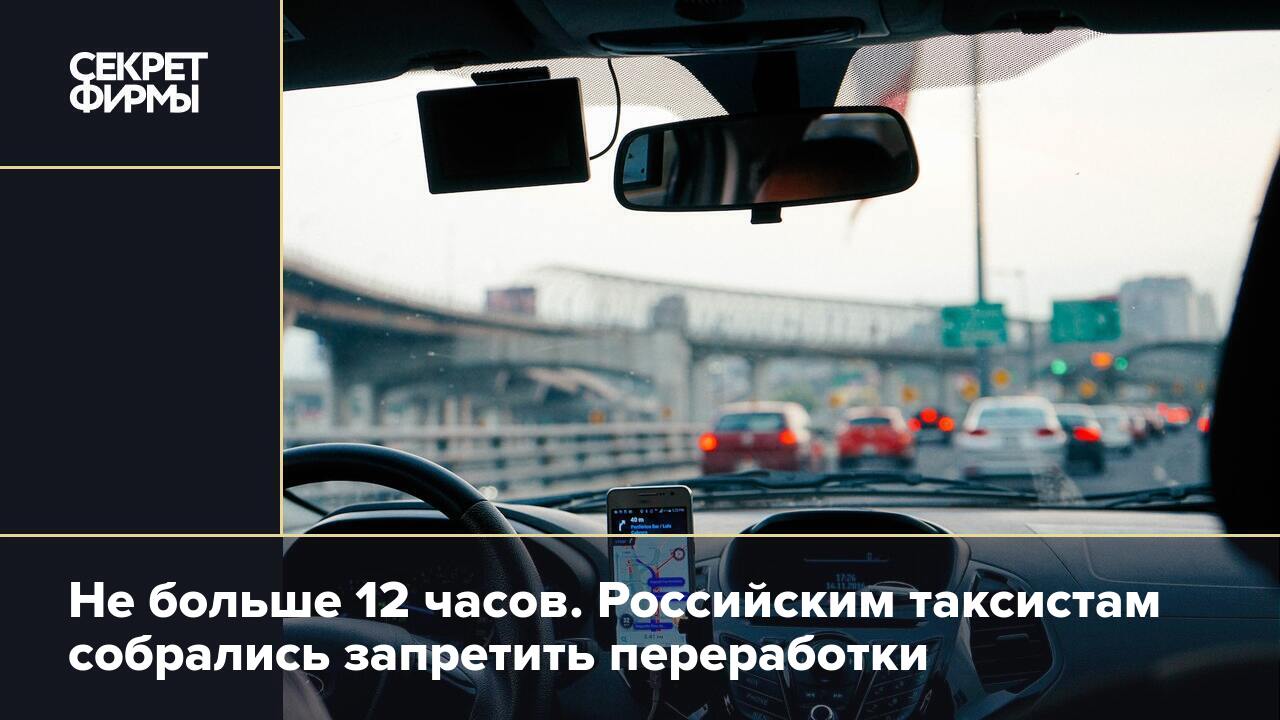 Не больше 12 часов. Российским таксистам собрались запретить переработки —  Секрет фирмы