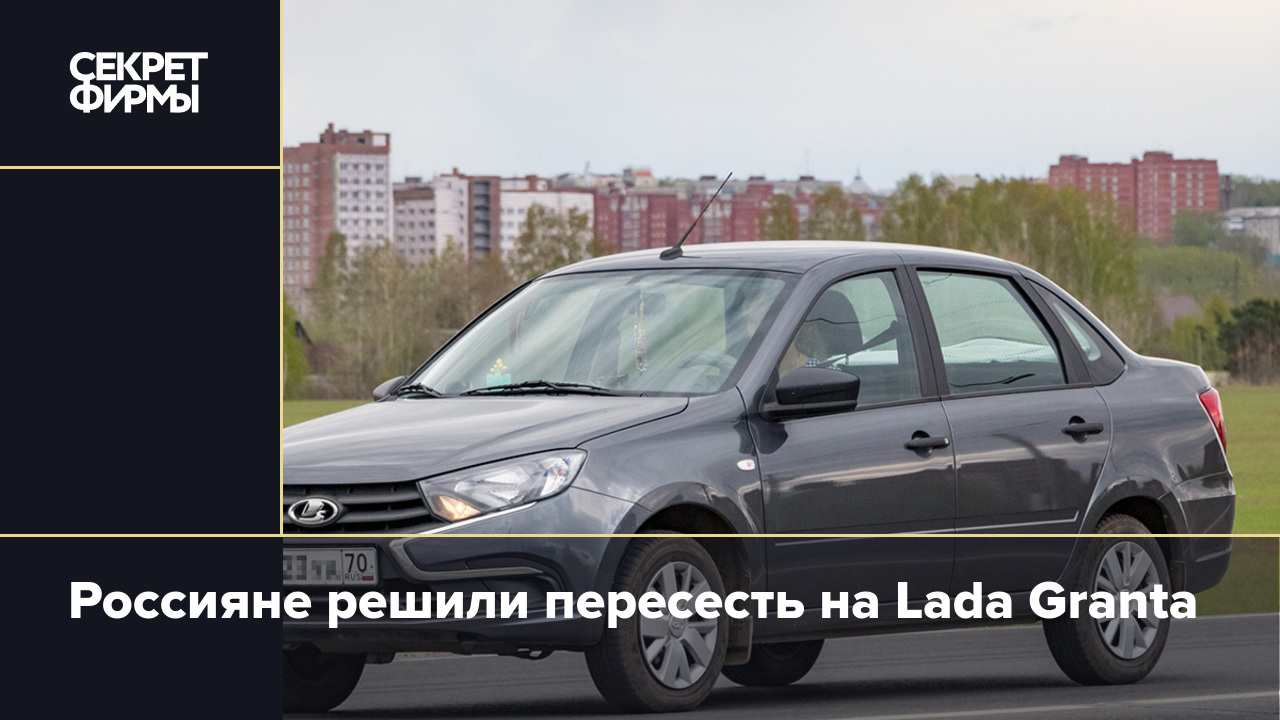 Россияне решили пересесть на Lada Granta — Секрет фирмы