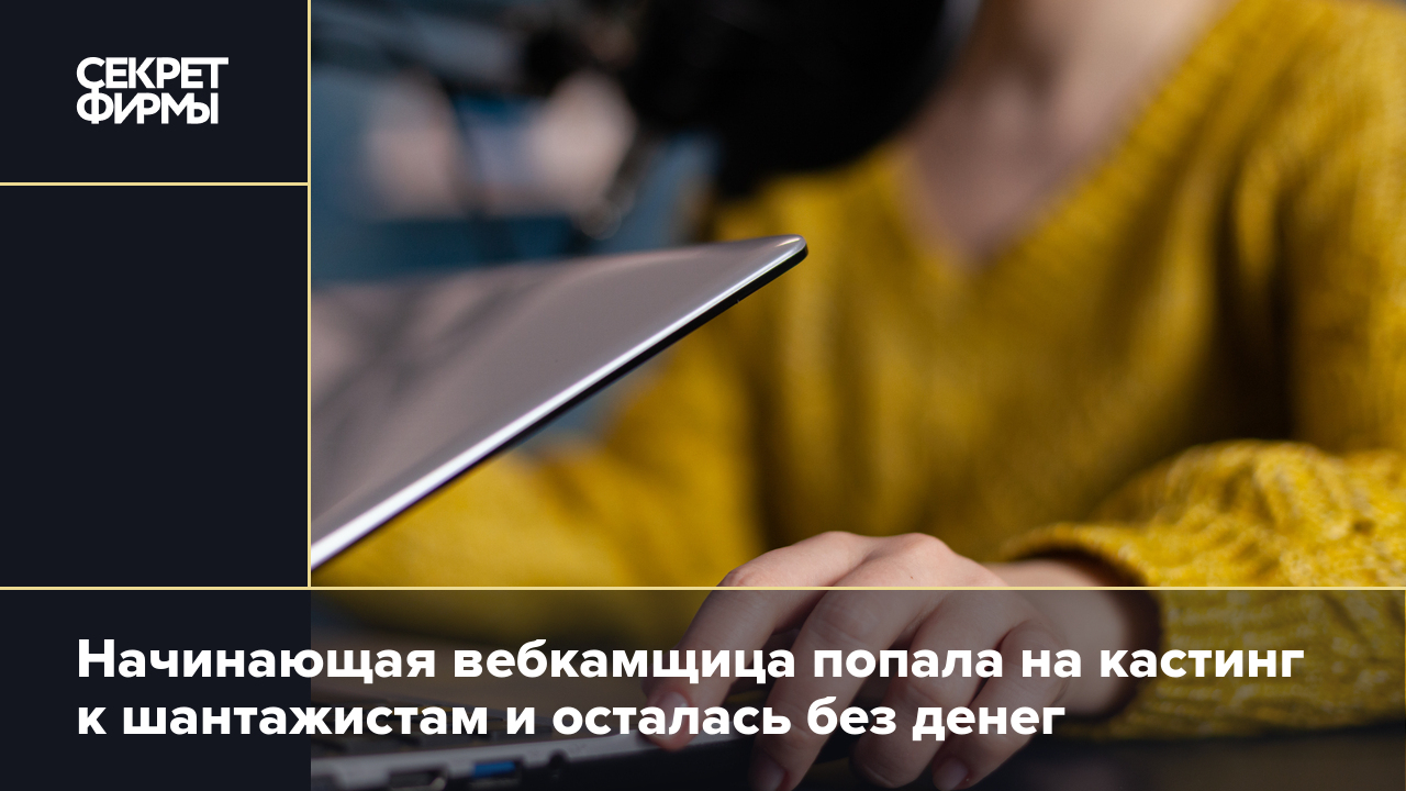 Начинающая вебкамщица попала на кастинг к шантажистам и осталась без денег  — Секрет фирмы