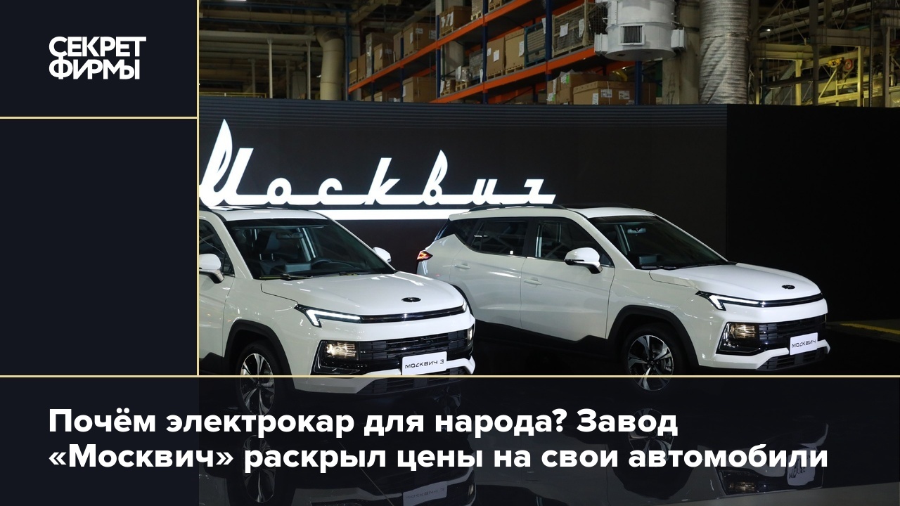 Почём электрокар для народа? Завод «Москвич» раскрыл цены на свои  автомобили — Секрет фирмы