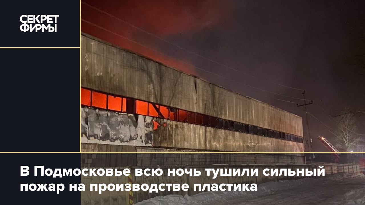 В Подмосковье всю ночь тушили сильный пожар на производстве пластика —  Секрет фирмы