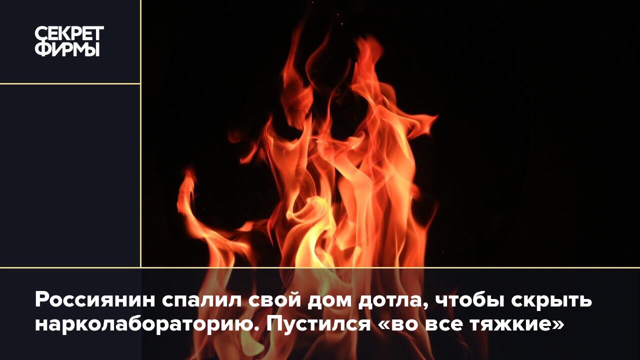 Россиянин спалил свой дом дотла, чтобы скрыть нарколабораторию. Пустился  «во все тяжкие» — Секрет фирмы