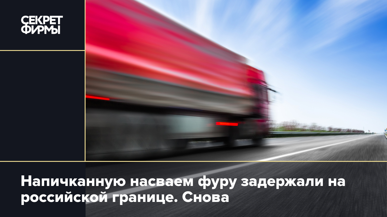 Напичканную насваем фуру задержали на российской границе. Снова — Секрет  фирмы