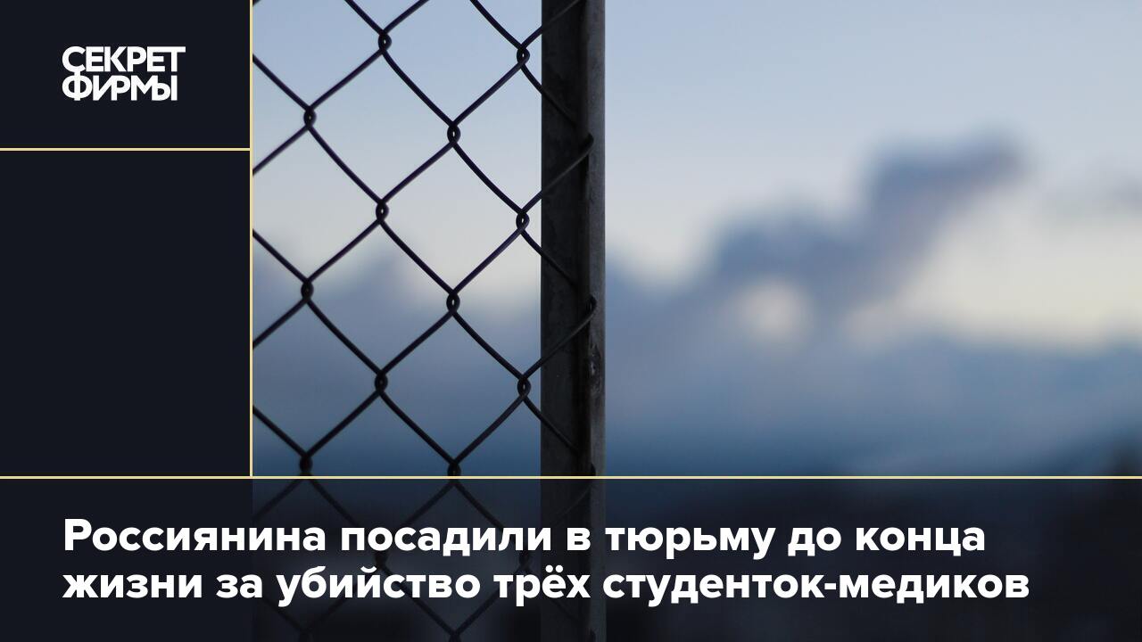 Россиянина посадили в тюрьму до конца жизни за убийство трёх  студенток-медиков — Секрет фирмы