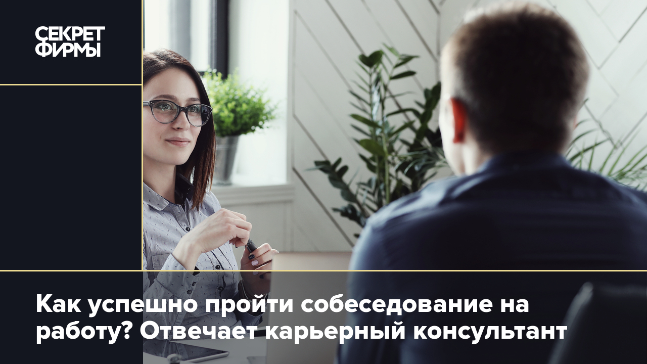 Как успешно пройти собеседование на работу? Отвечает карьерный консультант  — Секрет фирмы