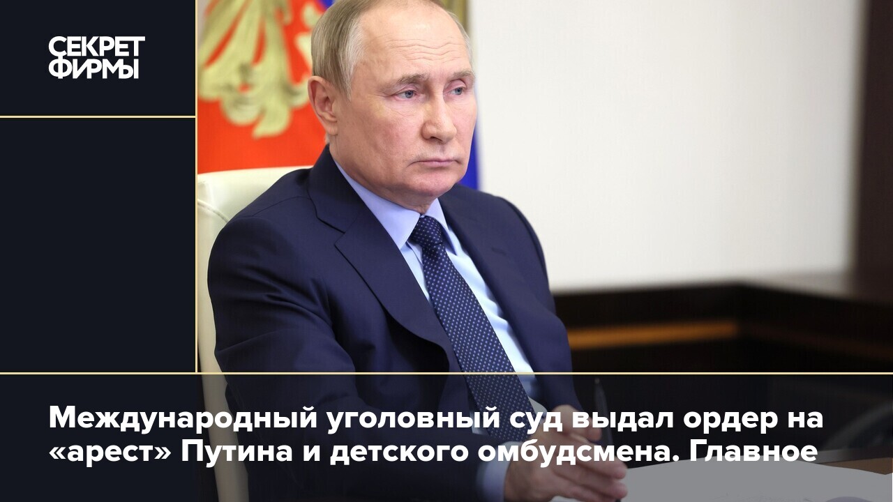 Международный уголовный суд выдал ордер на «арест» Путина и детского  омбудсмена. Главное — Секрет фирмы