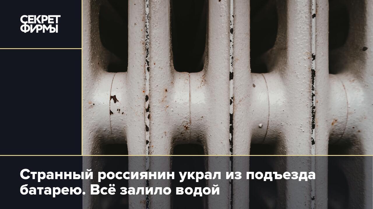 Странный россиянин украл из подъезда батарею. Всё залило водой — Секрет  фирмы