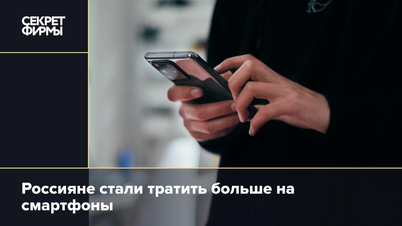 Россияне стали тратить больше на смартфоны — Секрет фирмы