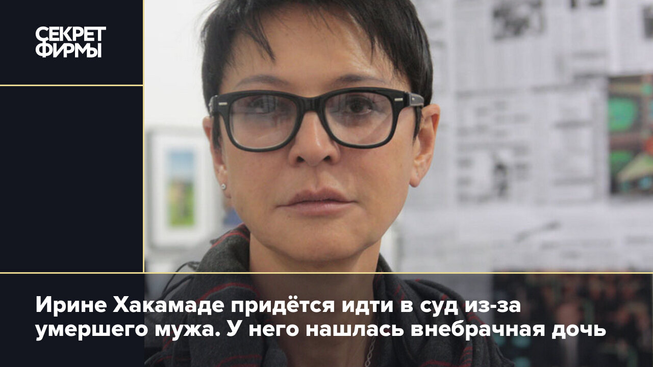 Ирине Хакамаде придётся идти в суд из-за умершего мужа. У него нашлась  внебрачная дочь — Секрет фирмы