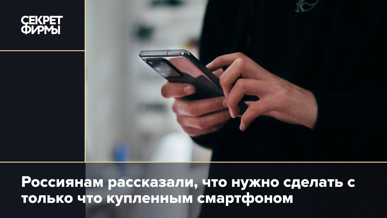 Россиянам рассказали, что нужно сделать с только что купленным смартфоном —  Секрет фирмы