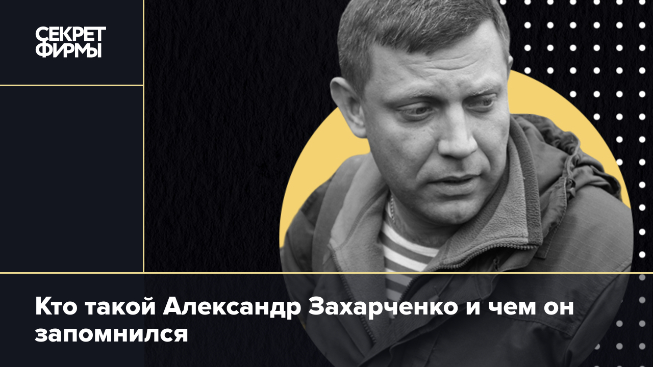 Кто такой Александр Захарченко и чем он запомнился — Секрет фирмы