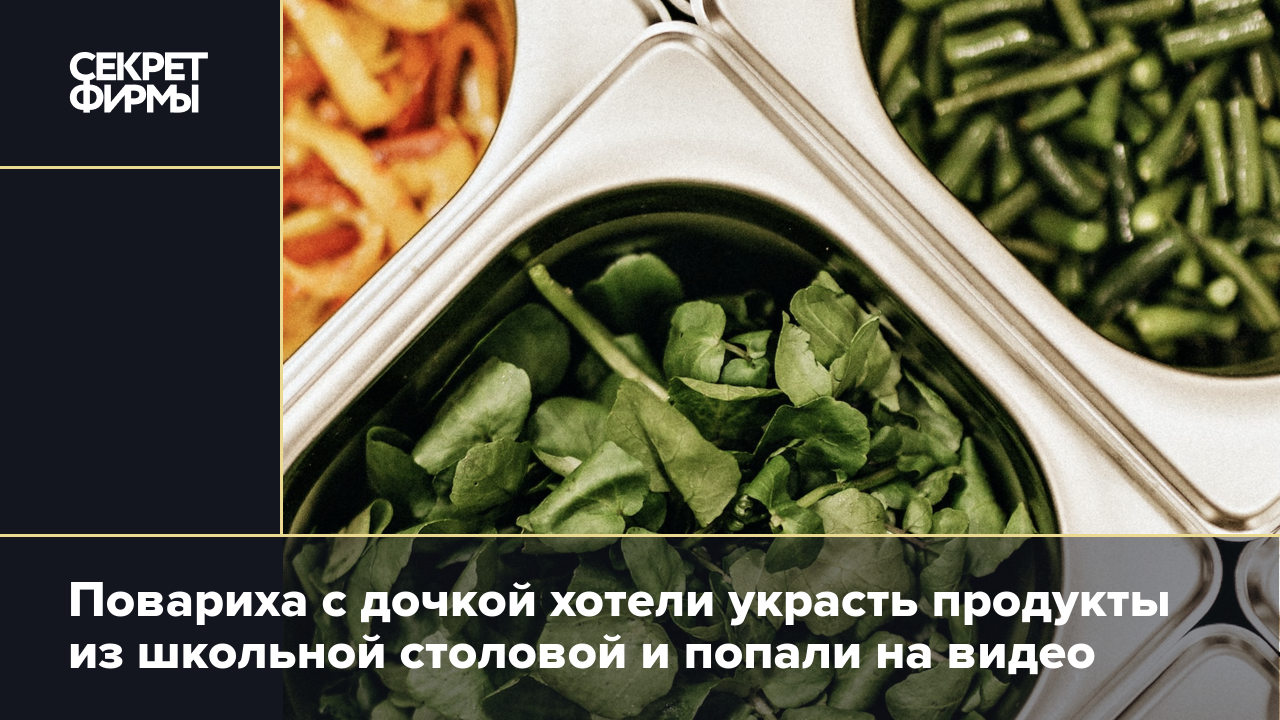 Повариха с дочкой хотели украсть продукты из школьной столовой и попали на  видео — Секрет фирмы